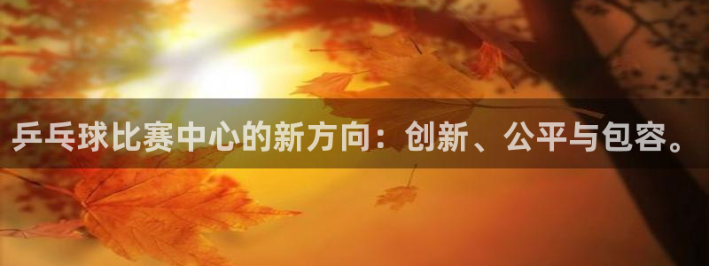 悟空体育app官网下载安卓版：乒乓球比赛中心的新方向：创新、