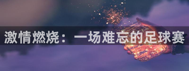 悟空体育平台app最新版更新内容：激情燃烧：一场难忘的足球赛